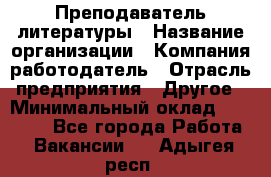 Преподаватель литературы › Название организации ­ Компания-работодатель › Отрасль предприятия ­ Другое › Минимальный оклад ­ 22 000 - Все города Работа » Вакансии   . Адыгея респ.